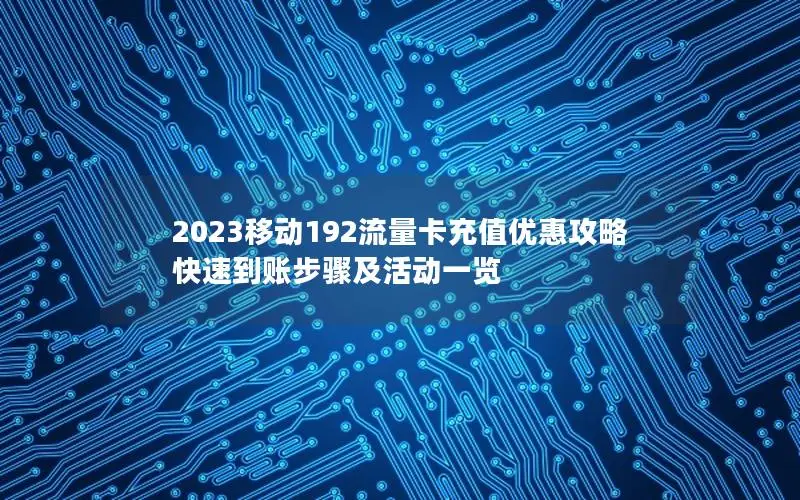 2023移动192流量卡充值优惠攻略 快速到账步骤及活动一览