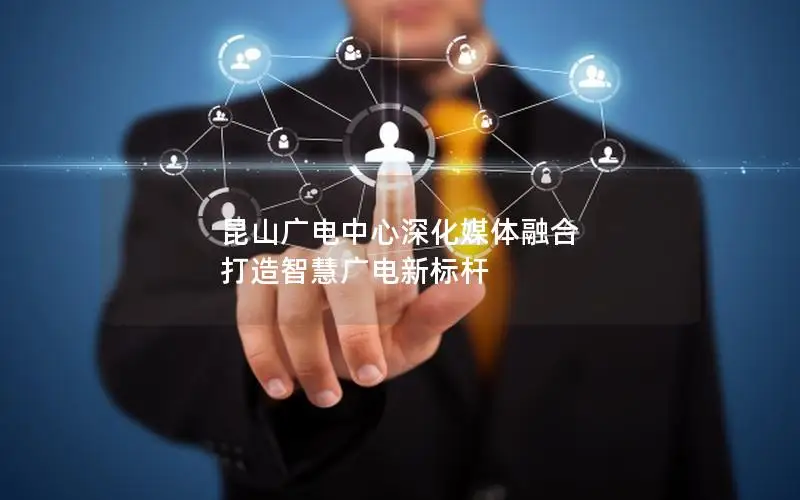 昆山广电中心深化媒体融合 打造智慧广电新标杆