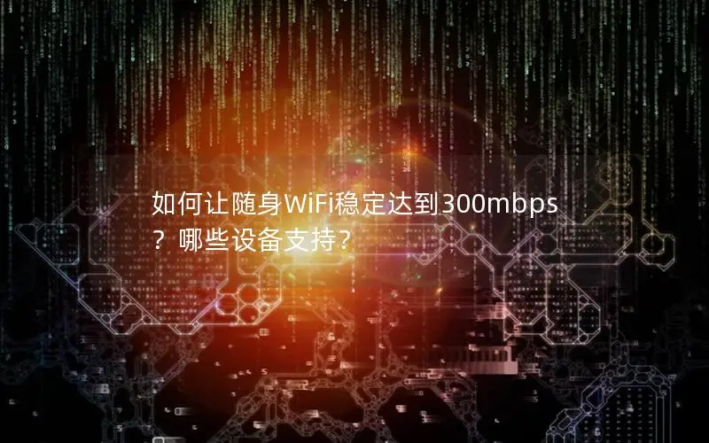 如何让随身WiFi稳定达到300mbps？哪些设备支持？