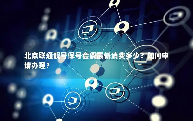 北京联通靓号保号套餐最低消费多少？如何申请办理？