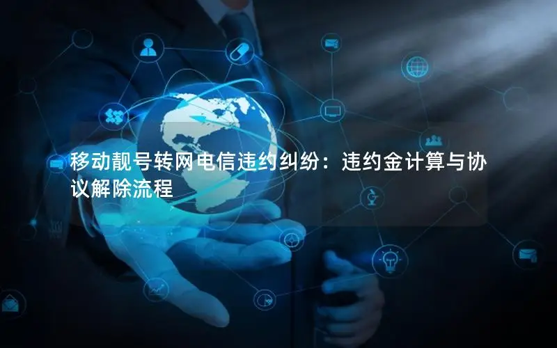 移动靓号转网电信违约纠纷：违约金计算与协议解除流程