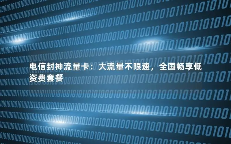 电信封神流量卡：大流量不限速，全国畅享低资费套餐