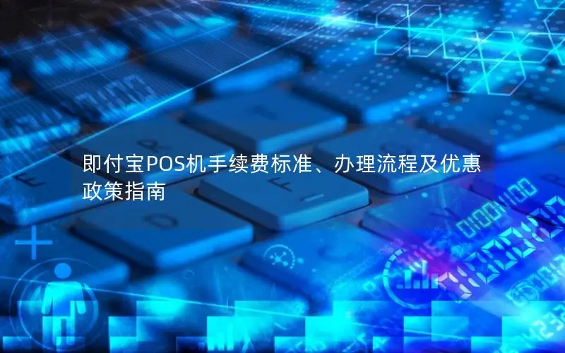 即付宝POS机手续费标准、办理流程及优惠政策指南