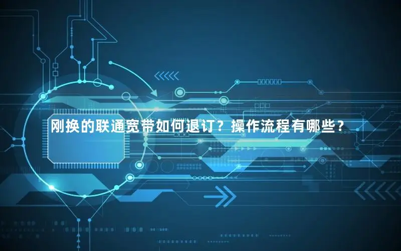刚换的联通宽带如何退订？操作流程有哪些？