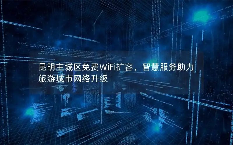 昆明主城区免费WiFi扩容，智慧服务助力旅游城市网络升级