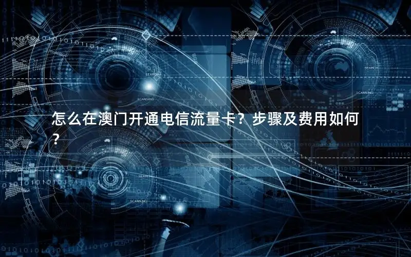 怎么在澳门开通电信流量卡？步骤及费用如何？