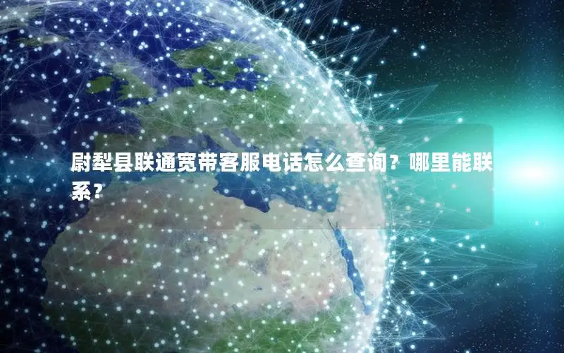 尉犁县联通宽带客服电话怎么查询？哪里能联系？
