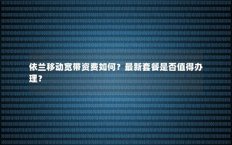 依兰移动宽带资费如何？最新套餐是否值得办理？