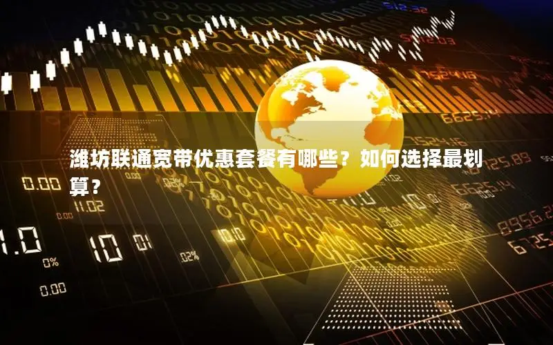潍坊联通宽带优惠套餐有哪些？如何选择最划算？