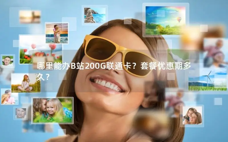 哪里能办B站200G联通卡？套餐优惠期多久？