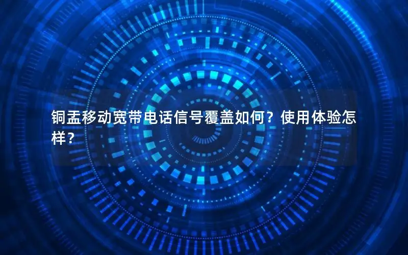 铜盂移动宽带电话信号覆盖如何？使用体验怎样？