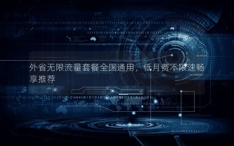 外省无限流量套餐全国通用，低月费不限速畅享推荐