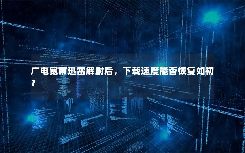 广电宽带迅雷解封后，下载速度能否恢复如初？