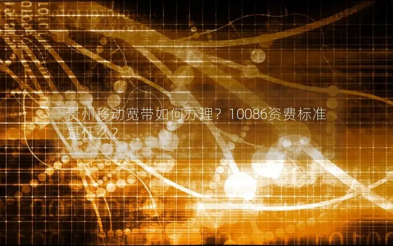 贵州移动宽带如何办理？10086资费标准是什么？