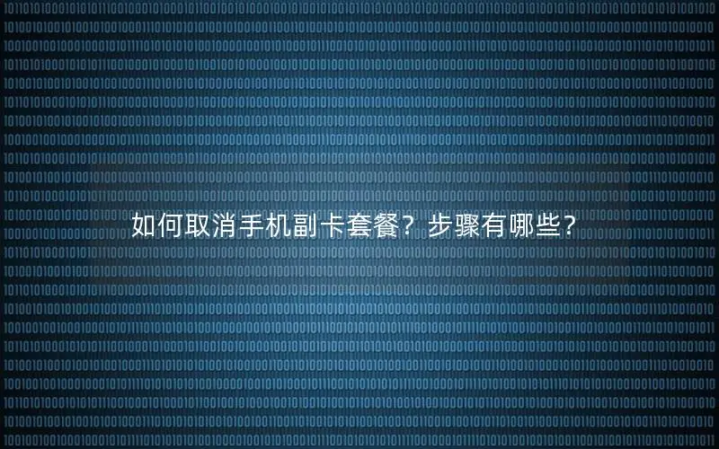 如何取消手机副卡套餐？步骤有哪些？