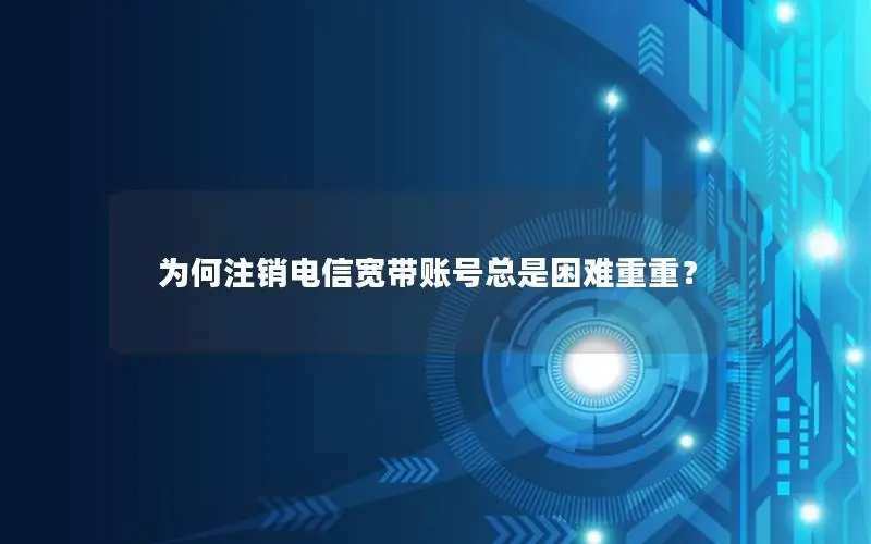 为何注销电信宽带账号总是困难重重？