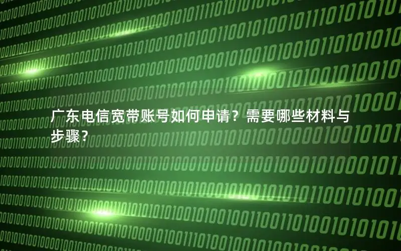 广东电信宽带账号如何申请？需要哪些材料与步骤？