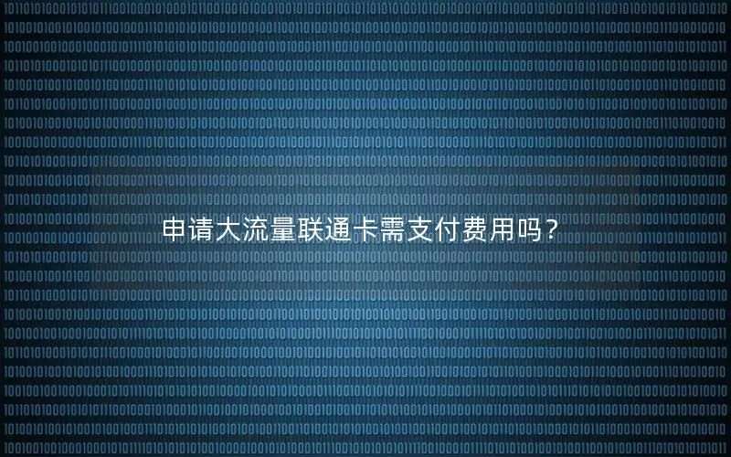 申请大流量联通卡需支付费用吗？