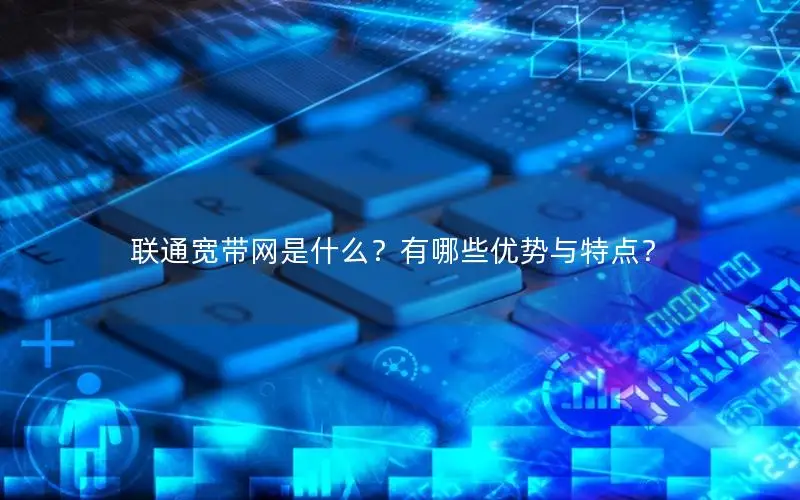 联通宽带网是什么？有哪些优势与特点？