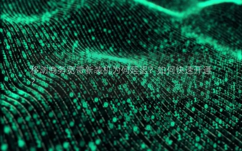 移动商务宽带新装机为何延迟？如何快速开通？