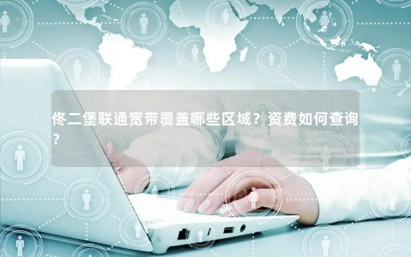 佟二堡联通宽带覆盖哪些区域？资费如何查询？