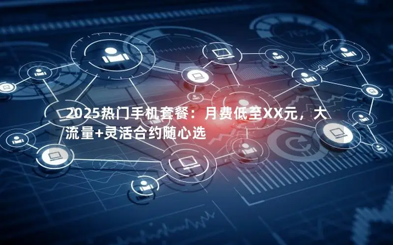 2025热门手机套餐：月费低至XX元，大流量+灵活合约随心选