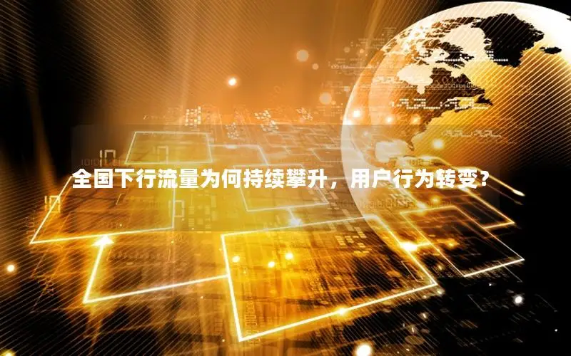 全国下行流量为何持续攀升，用户行为转变？