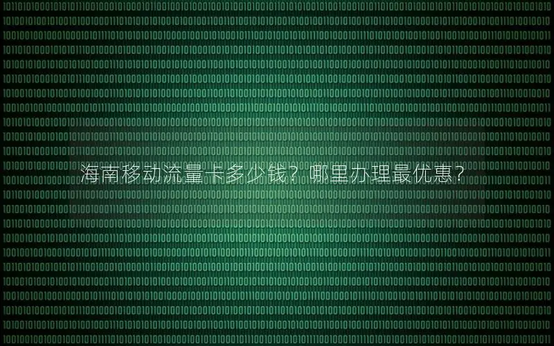 海南移动流量卡多少钱？哪里办理最优惠？