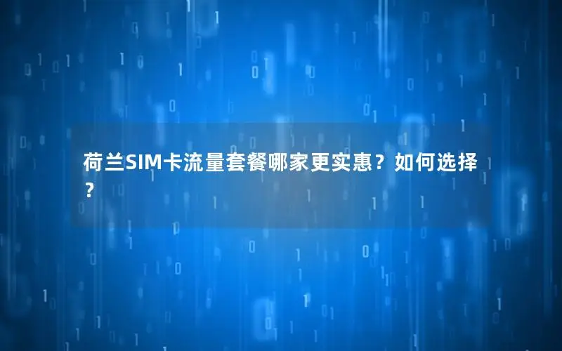 荷兰SIM卡流量套餐哪家更实惠？如何选择？