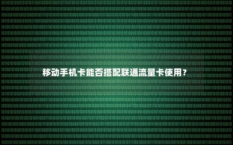 移动手机卡能否搭配联通流量卡使用？