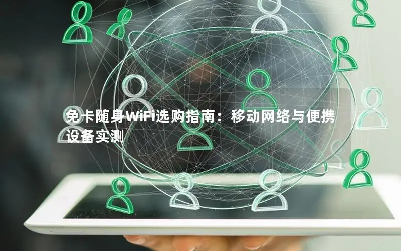 免卡随身WiFi选购指南：移动网络与便携设备实测