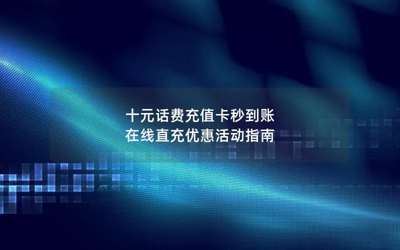 十元话费充值卡秒到账 在线直充优惠活动指南