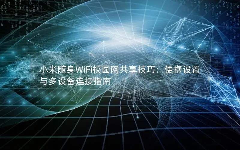小米随身WiFi校园网共享技巧：便携设置与多设备连接指南