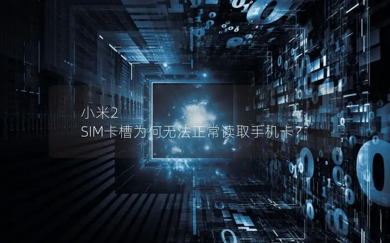 小米2 SIM卡槽为何无法正常读取手机卡？