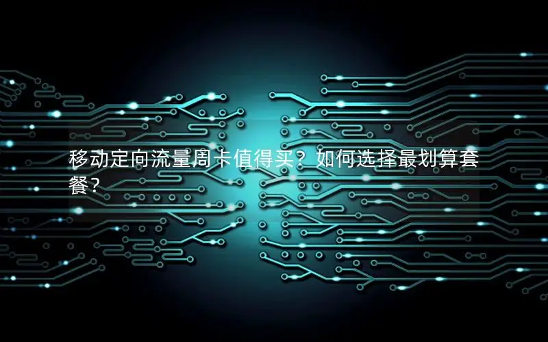 移动定向流量周卡值得买？如何选择最划算套餐？