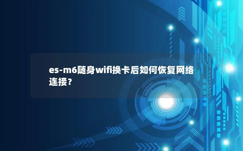 es-m6随身wifi换卡后如何恢复网络连接？