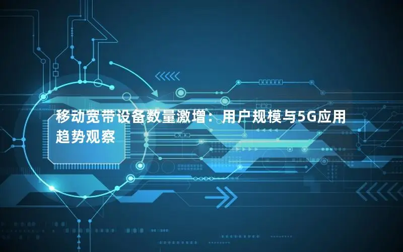 移动宽带设备数量激增：用户规模与5G应用趋势观察