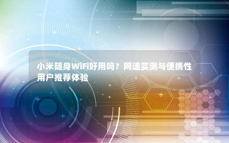 小米随身WiFi好用吗？网速实测与便携性用户推荐体验