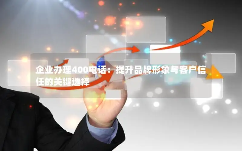 企业办理400电话：提升品牌形象与客户信任的关键选择