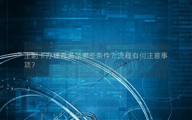 主副卡办理需满足哪些条件？流程有何注意事项？