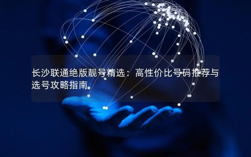 长沙联通绝版靓号精选：高性价比号码推荐与选号攻略指南