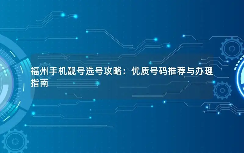 福州手机靓号选号攻略：优质号码推荐与办理指南