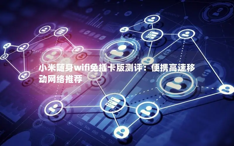 小米随身wifi免插卡版测评：便携高速移动网络推荐