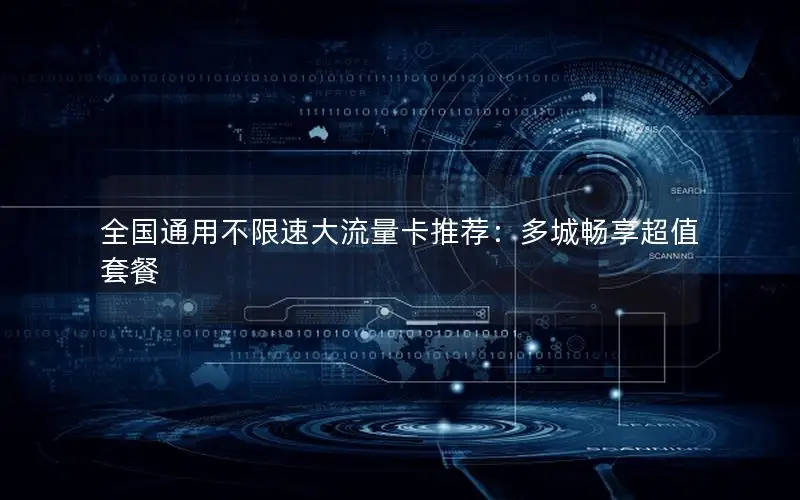 全国通用不限速大流量卡推荐：多城畅享超值套餐