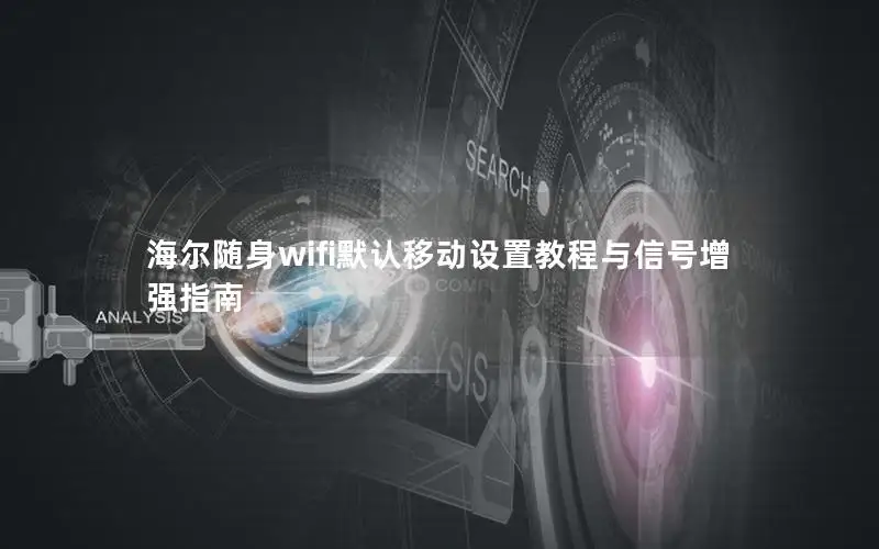 海尔随身wifi默认移动设置教程与信号增强指南