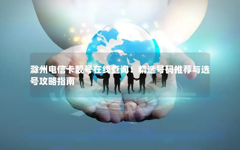 滁州电信卡靓号在线查询：精选号码推荐与选号攻略指南