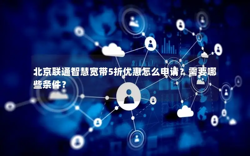 北京联通智慧宽带5折优惠怎么申请？需要哪些条件？