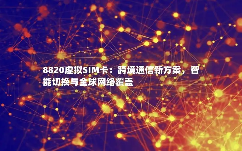 8820虚拟SIM卡：跨境通信新方案，智能切换与全球网络覆盖