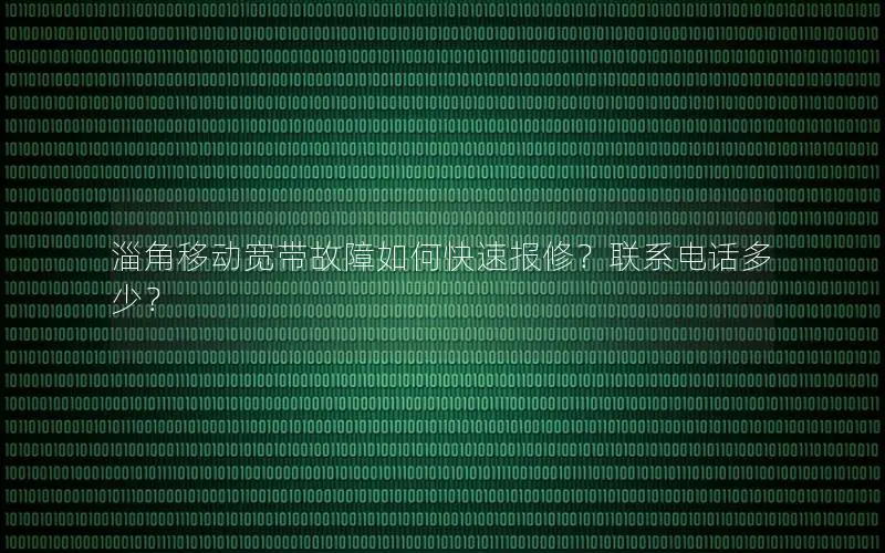 淄角移动宽带故障如何快速报修？联系电话多少？