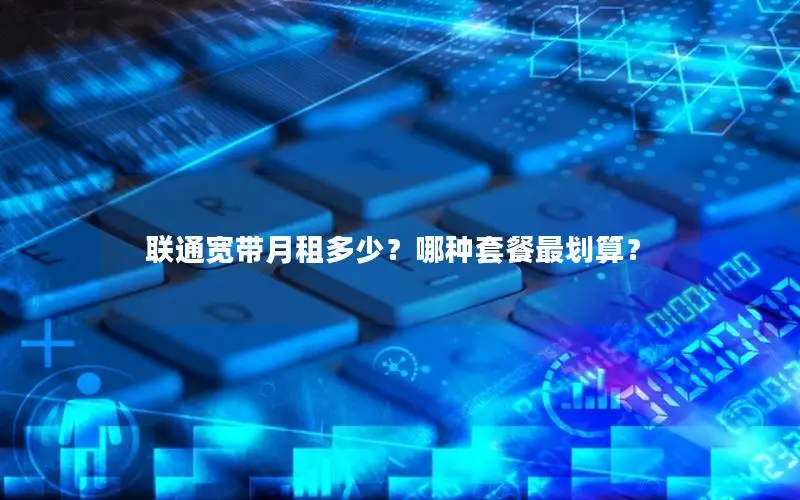 联通宽带月租多少？哪种套餐最划算？